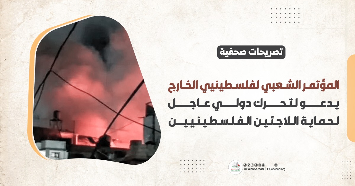 المؤتمر الشعبي لفلسطينيي الخارج يدعو لتحرك دولي عاجل لحماية اللاجئين الفلسطينيين